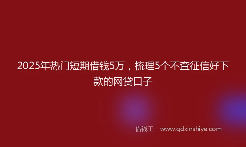 2025年热门短期借钱5万，梳理5个不查征信好下款的网贷口子