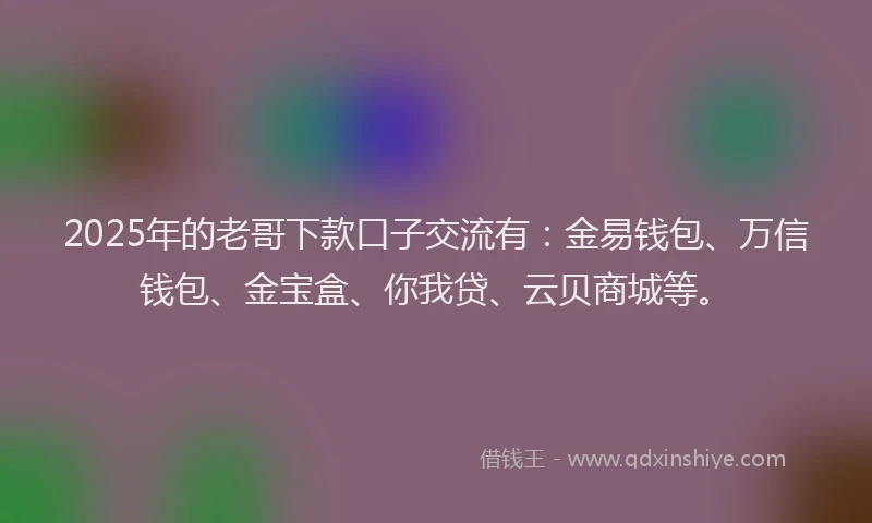 2025年的老哥下款口子交流有:金易钱包、万信钱包、金宝盒、你我贷、云贝商城等。