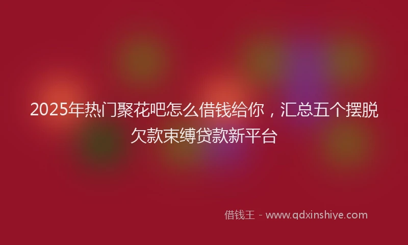 2025年热门聚花吧怎么借钱给你，汇总五个摆脱欠款束缚贷款新平台