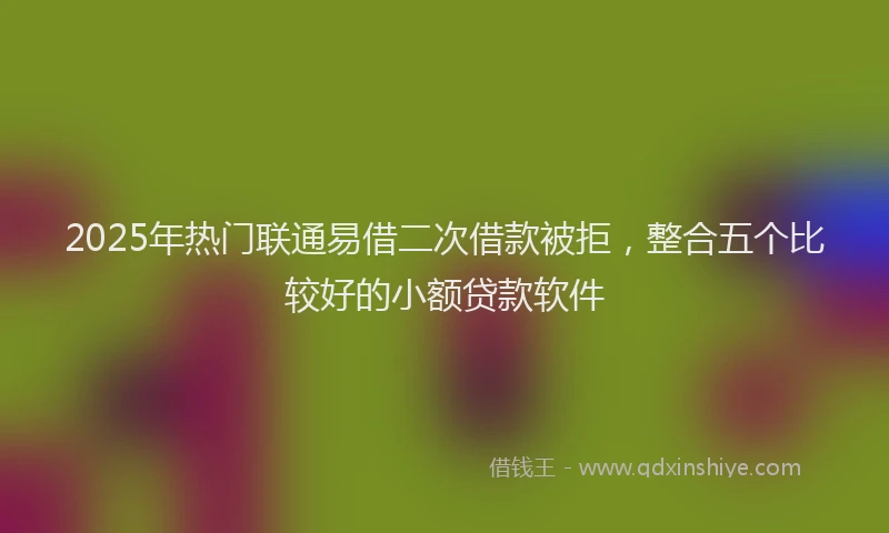 2025年热门联通易借二次借款被拒，整合五个比较好的小额贷款软件