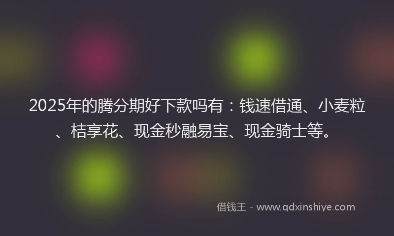 2025年的腾分期好下款吗有：钱速借通、小麦粒、桔享花、现金秒融易宝、现金骑士等。