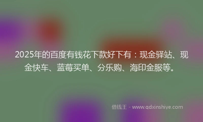 2025年的百度有钱花下款好下有：现金驿站、现金快车、蓝莓买单、分乐购、海印金服等。