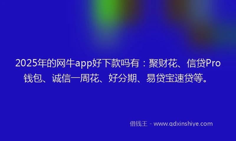 2025年的网牛app好下款吗有:聚财花、信贷Pro钱包、诚信一周花、好分期、易贷宝速贷等。
