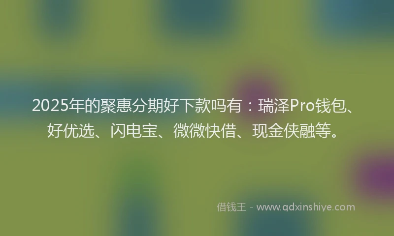 2025年的聚惠分期好下款吗有:瑞泽Pro钱包、好优选、闪电宝、微微快借、现金侠融等。