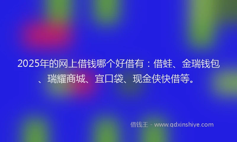 2025年的网上借钱哪个好借有：借蛙、金瑞钱包、瑞耀商城、宜口袋、现金侠快借等。