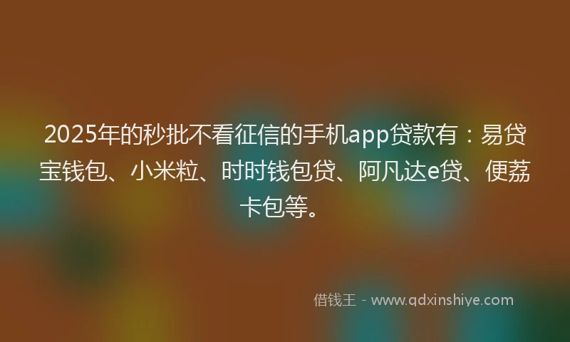 2025年的秒批不看征信的手机app贷款有:易贷宝钱包、小米粒、时时钱包贷、阿凡达e贷、便荔卡包等。