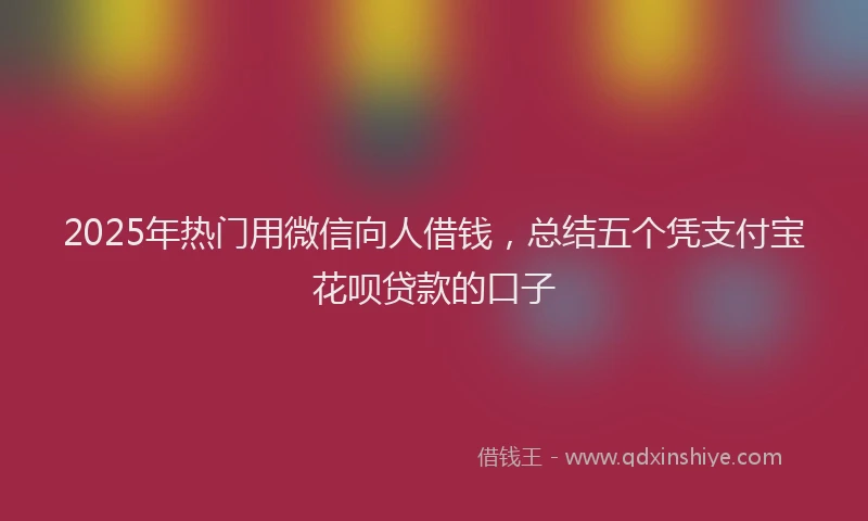 2025年热门用微信向人借钱，总结五个凭支付宝花呗贷款的口子