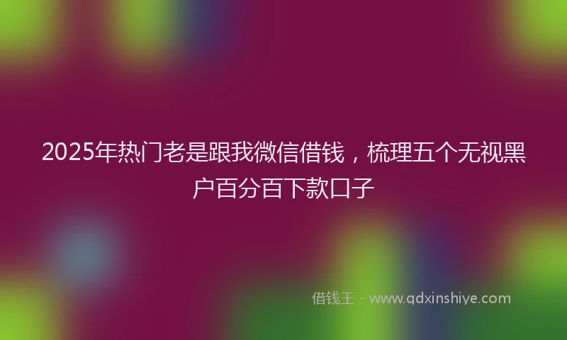 2025年热门老是跟我微信借钱，梳理五个无视黑户百分百下款口子
