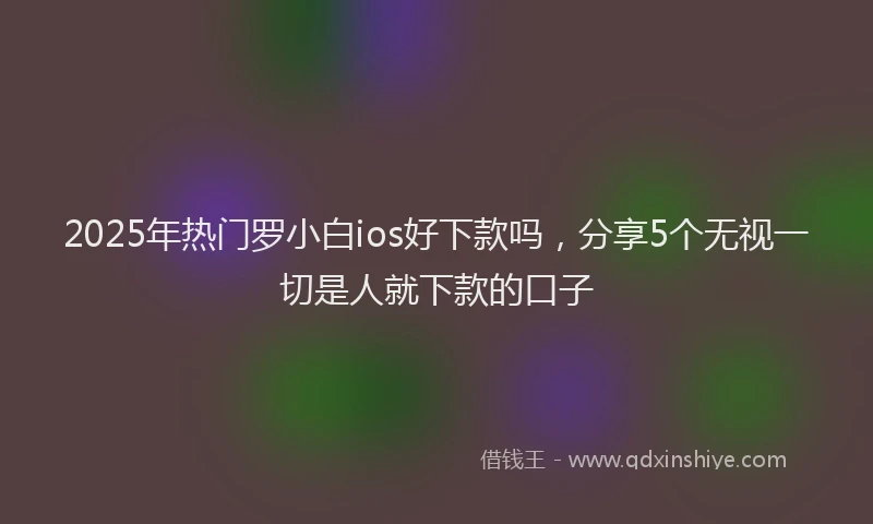 2025年热门罗小白ios好下款吗，分享5个无视一切是人就下款的口子