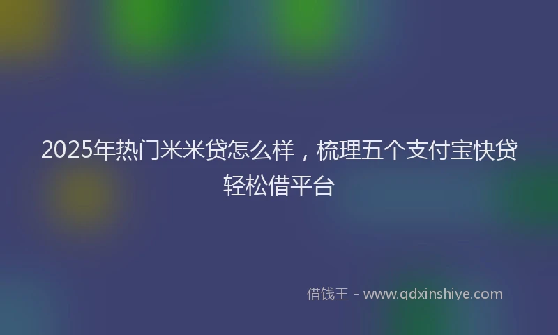 2025年热门米米贷怎么样，梳理五个支付宝快贷轻松借平台