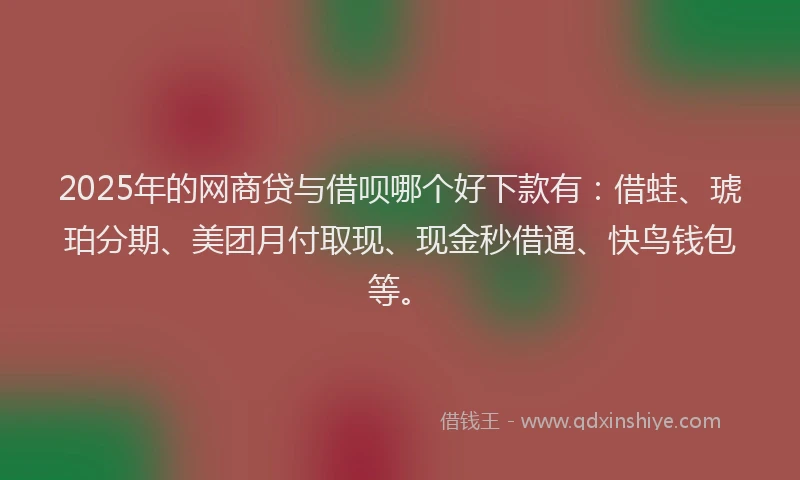 2025年的网商贷与借呗哪个好下款有：借蛙、琥珀分期、美团月付取现、现金秒借通、快鸟钱包等。
