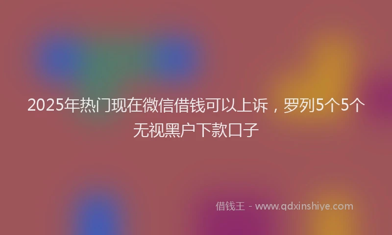 2025年热门现在微信借钱可以上诉，罗列5个5个无视黑户下款口子