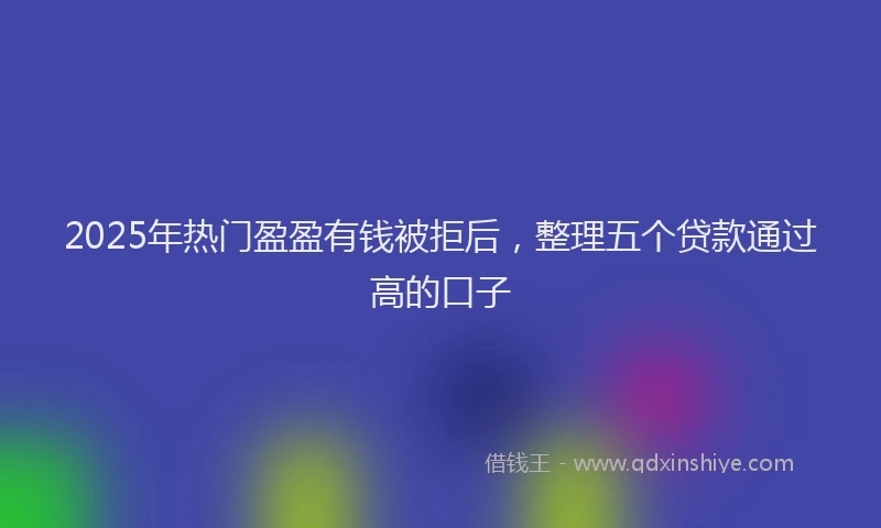2025年热门盈盈有钱被拒后，整理五个贷款通过高的口子