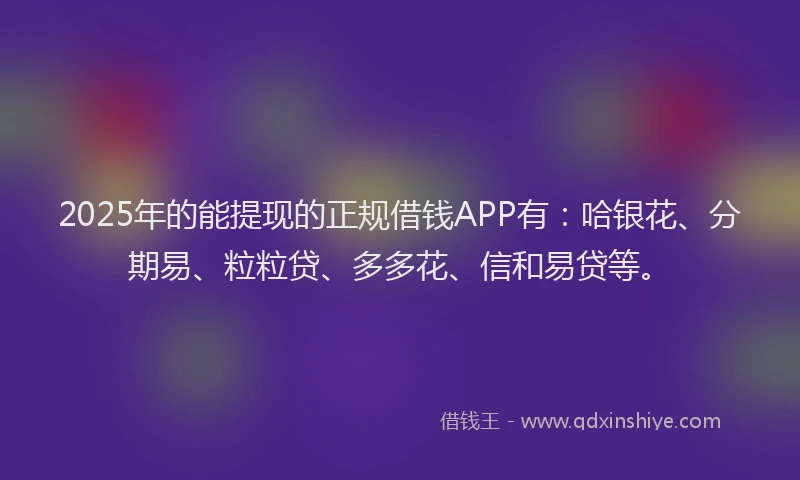 2025年的能提现的正规借钱APP有:哈银花、分期易、粒粒贷、多多花、信和易贷等。