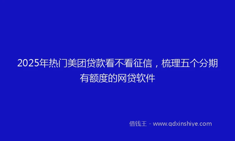 2025年热门美团贷款看不看征信，梳理五个分期有额度的网贷软件