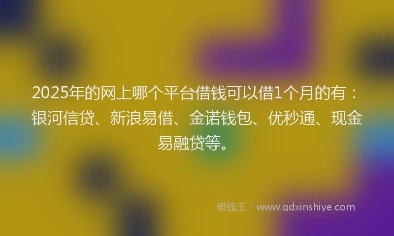 2025年的网上哪个平台借钱可以借1个月的有：银河信贷、新浪易借、金诺钱包、优秒通、现金易融贷等。