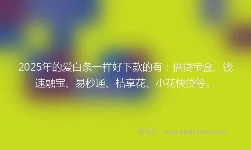 2025年的爱白条一样好下款的有:借贷宝盒、钱速融宝、易秒通、桔享花、小花快贷等。