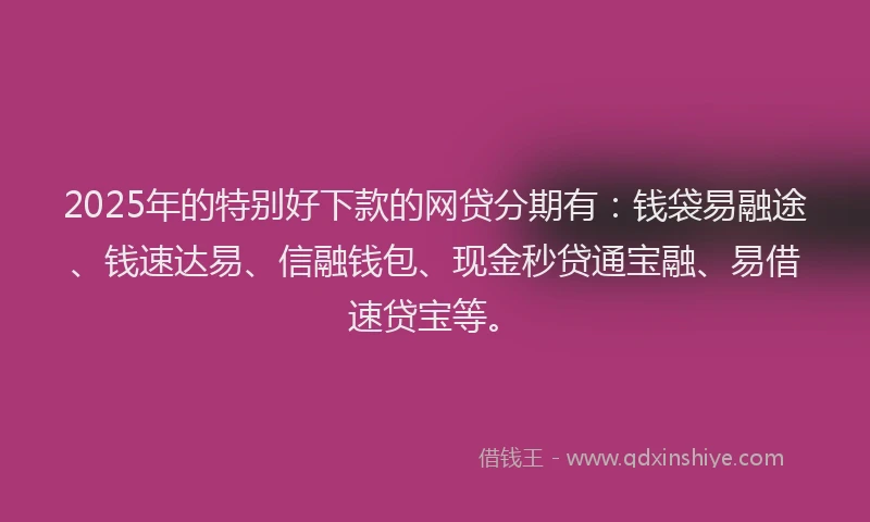 2025年的特别好下款的网贷分期有：钱袋易融途、钱速达易、信融钱包、现金秒贷通宝融、易借速贷宝等。