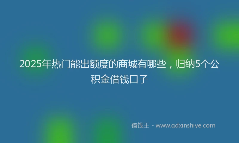 2025年热门能出额度的商城有哪些，归纳5个公积金借钱口子