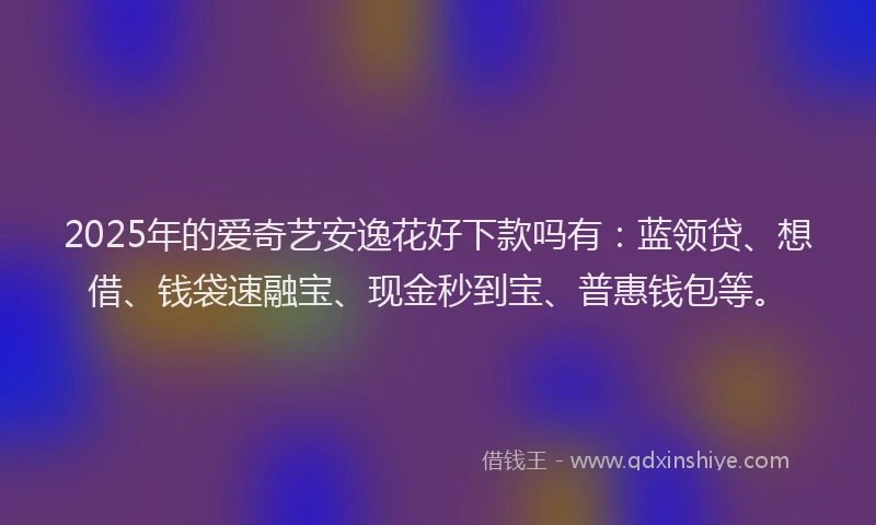 2025年的爱奇艺安逸花好下款吗有：蓝领贷、想借、钱袋速融宝、现金秒到宝、普惠钱包等。