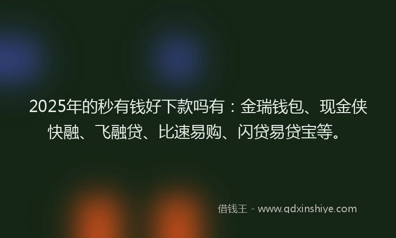 2025年的秒有钱好下款吗有：金瑞钱包、现金侠快融、飞融贷、比速易购、闪贷易贷宝等。