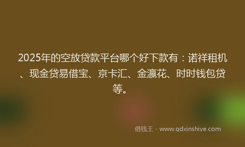 2025年的空放贷款平台哪个好下款有:诺祥租机、现金贷易借宝、京卡汇、金瀛花、时时钱包贷等。