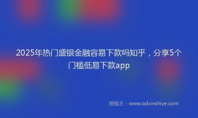 2025年热门盛银金融容易下款吗知乎，分享5个门槛低易下款app