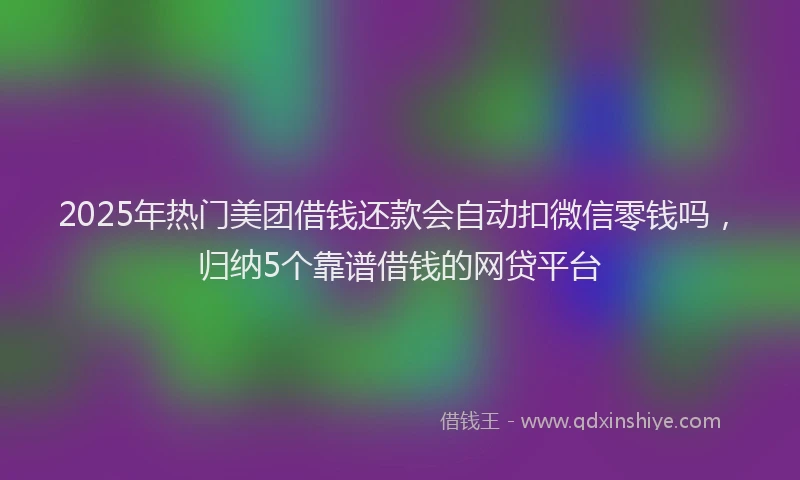 2025年热门美团借钱还款会自动扣微信零钱吗，归纳5个靠谱借钱的网贷平台