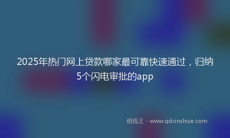 2025年热门网上贷款哪家最可靠快速通过,归纳5个闪电审批的app