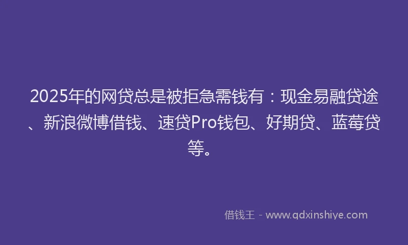 2025年的网贷总是被拒急需钱有:现金易融贷途、新浪微博借钱、速贷Pro钱包、好期贷、蓝莓贷等。