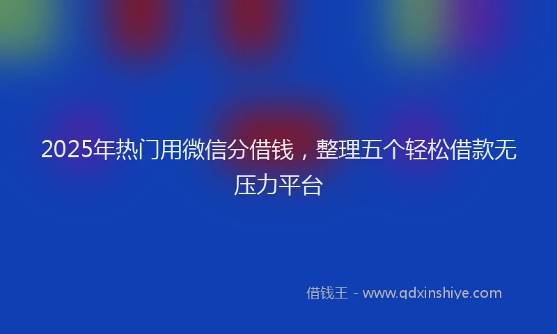 2025年热门用微信分借钱，整理五个轻松借款无压力平台