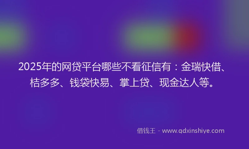 2025年的网贷平台哪些不看征信有：金瑞快借、桔多多、钱袋快易、掌上贷、现金达人等。