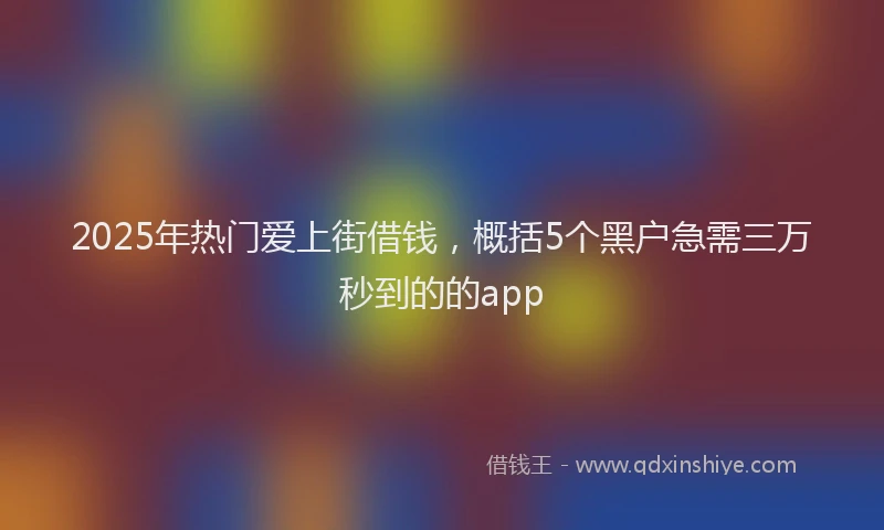 2025年热门爱上街借钱，概括5个黑户急需三万秒到的的app