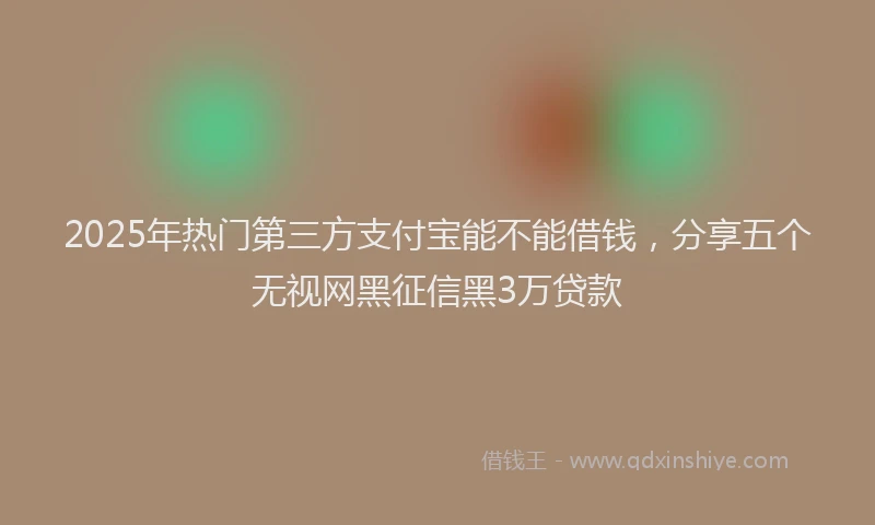 2025年热门第三方支付宝能不能借钱，分享五个无视网黑征信黑3万贷款