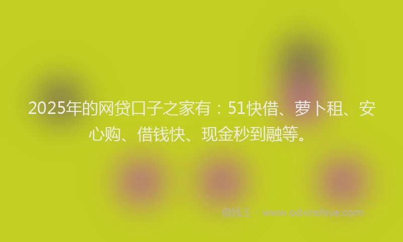 2025年的网贷口子之家有：51快借、萝卜租、安心购、借钱快、现金秒到融等。