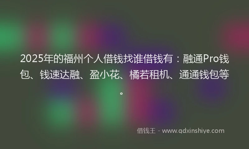 2025年的福州个人借钱找谁借钱有：融通Pro钱包、钱速达融、盈小花、橘若租机、通通钱包等。