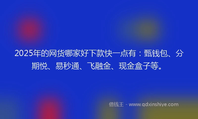 2025年的网货哪家好下款快一点有:甄钱包、分期悦、易秒通、飞融金、现金盒子等。