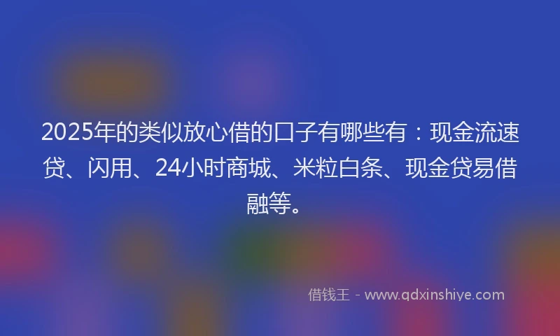 2025年的类似放心借的口子有哪些有：现金流速贷、闪用、24小时商城、米粒白条、现金贷易借融等。