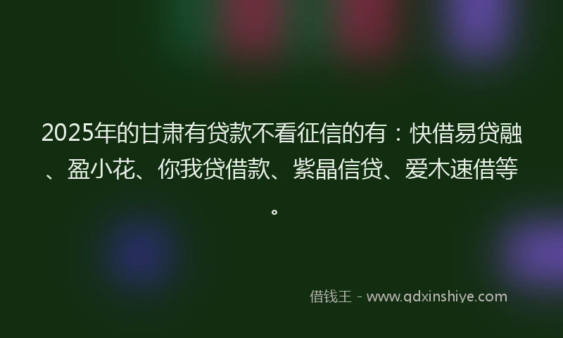 2025年的甘肃有贷款不看征信的有：快借易贷融、盈小花、你我贷借款、紫晶信贷、爱木速借等。