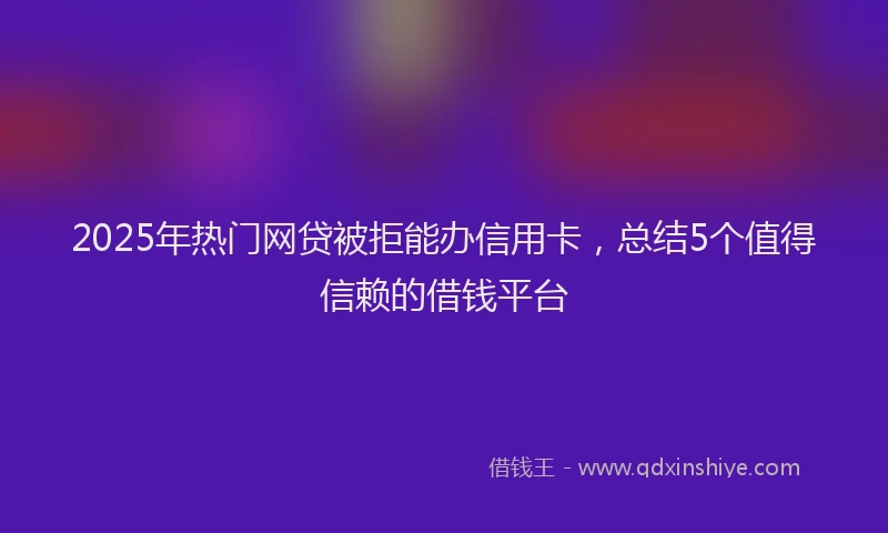 2025年热门网贷被拒能办信用卡,总结5个值得信赖的借钱平台