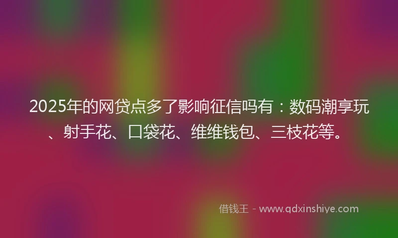 2025年的网贷点多了影响征信吗有：数码潮享玩、射手花、口袋花、维维钱包、三枝花等。
