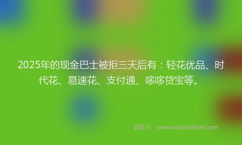 2025年的现金巴士被拒三天后有:轻花优品、时代花、易速花、支付通、哆哆贷宝等。