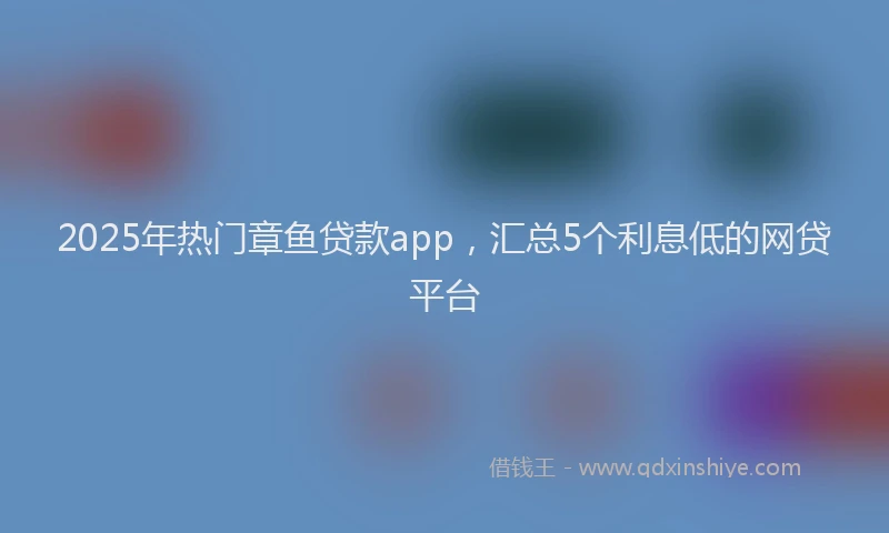 2025年热门章鱼贷款app，汇总5个利息低的网贷平台