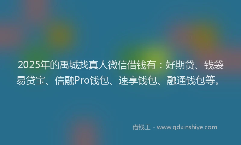 2025年的禹城找真人微信借钱有：好期贷、钱袋易贷宝、信融Pro钱包、速享钱包、融通钱包等。