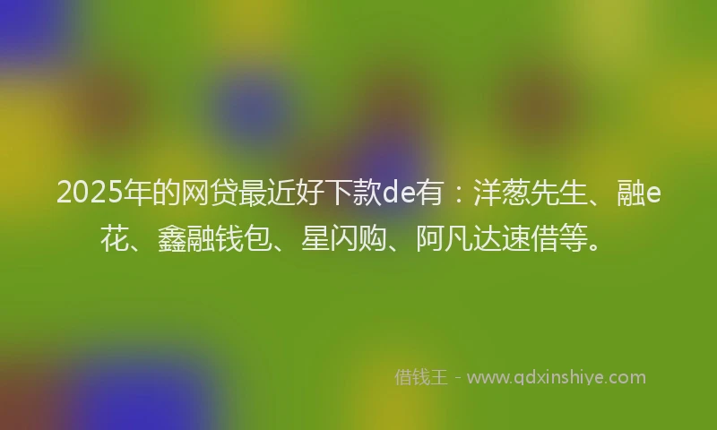 2025年的网贷最近好下款de有：洋葱先生、融e花、鑫融钱包、星闪购、阿凡达速借等。