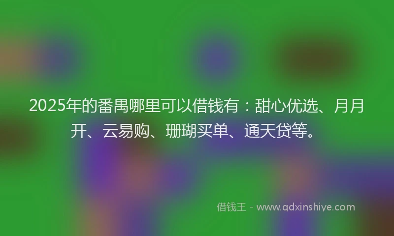 2025年的番禺哪里可以借钱有：甜心优选、月月开、云易购、珊瑚买单、通天贷等。