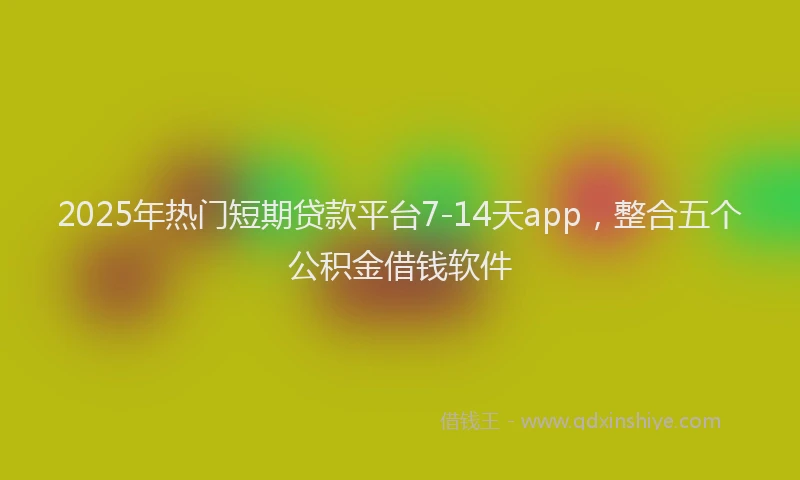2025年热门短期贷款平台7-14天app，整合五个公积金借钱软件