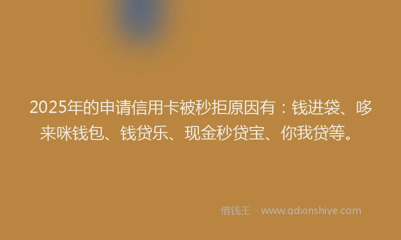 2025年的申请信用卡被秒拒原因有：钱进袋、哆来咪钱包、钱贷乐、现金秒贷宝、你我贷等。