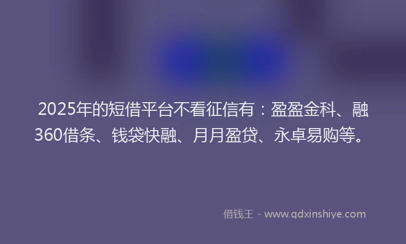 2025年的短借平台不看征信有：盈盈金科、融360借条、钱袋快融、月月盈贷、永卓易购等。