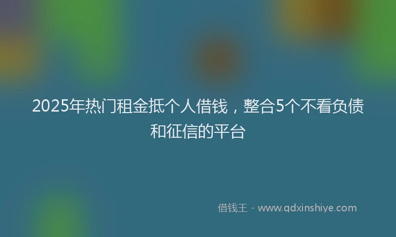 2025年热门租金抵个人借钱，整合5个不看负债和征信的平台